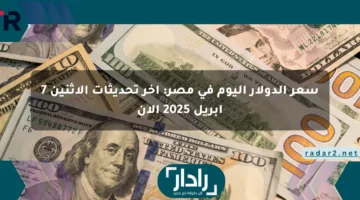 سعر الدولار اليوم في مصر: آخر تحديثات الإثنين 7 أبريل 2025 الآن